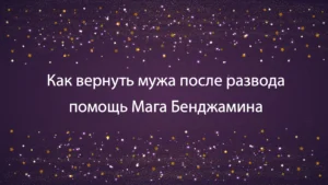 Маг Бенджамин помощь в возвращении мужа в семью после развода.